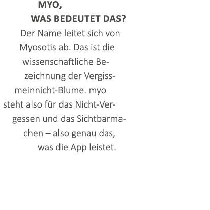 myo, was bedeutet das? Der Name leitet sich von Myosotis ab. Das ist die wissenschaftliche Bezeichnung der Vergissmei...