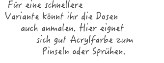 F r eine schnellere Variante k nnt ihr die Dosen auch anmalen. Hier eignet sich gut Acrylfarbe zum Pinseln oder Spr hen.