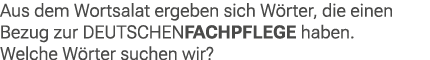 Aus dem Wortsalat ergeben sich W rter, die einen Bezug zur Deutschenfachpflege haben. Welche W rter suchen wir?