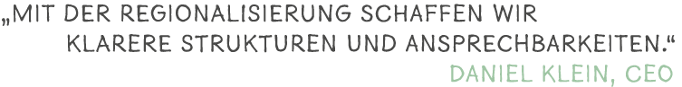 „Mit der Regionalisierung schaffen wir klarere Strukturen und Ansprechbarkeiten.“ Daniel Klein, CEO 