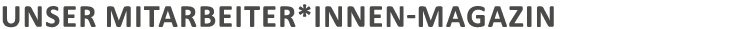 Unser Mitarbeiter*innen-Magazin