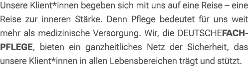 Unsere Klient*innen begeben sich mit uns auf eine Reise – eine Reise zur inneren St rke. Denn Pflege bedeutet f r uns...