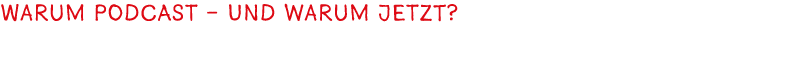 Warum Podcast – und warum jetzt?