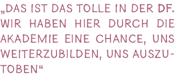 „Das ist das Tolle in der DF. Wir haben hier durch die Akademie eine Chance, uns weiterzubilden, uns auszutoben“