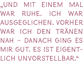 „Und mit einem Mal war Ruhe. Ich war ausgeglichen. Vorher war ich den Tr nen nah – danach ging es mir gut. Es ist eig...