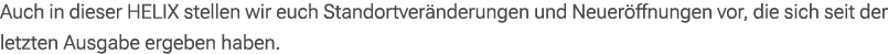 Auch in dieser HELIX stellen wir euch Standortver nderungen und Neuer ffnungen vor, die sich seit der letzten Ausgabe...