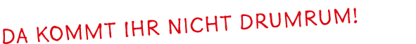 da kommt ihr nicht drumrum!