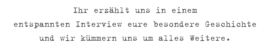 Ihr erz hlt uns in einem entspannten Interview eure besondere Geschichte und wir k mmern uns um alles Weitere.