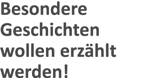 Besondere Geschichten wollen erz hlt werden!