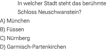 In welcher Stadt steht das ber hmte Schloss Neuschwanstein? A) M nchen B) F ssen C) N rnberg D) Garmisch Partenkirchen