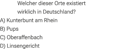 Welcher dieser Orte existiert wirklich in Deutschland? A) Kunterbunt am Rhein B) Pups C) Oberaffenbach D) Linsengericht