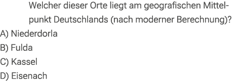 Welcher dieser Orte liegt am geografischen Mittelpunkt Deutschlands (nach moderner Berechnung)? A) Niederdorla B) Ful...