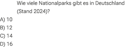 Wie viele Nationalparks gibt es in Deutschland (Stand 2024)? A) 10 B) 12 C) 14 D) 16
