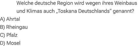 Welche deutsche Region wird wegen ihres Weinbaus und Klimas auch „Toskana Deutschlands“ genannt? A) Ahrtal B) Rheinga...