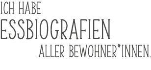 Ich habe Essbiografien     aller Bewohner*innen.