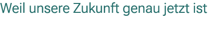 Weil unsere Zukunft genau jetzt ist