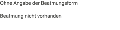 Ohne Angabe der Beatmungsform Beatmung nicht vorhanden 
