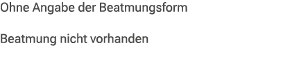 Ohne Angabe der Beatmungsform Beatmung nicht vorhanden 