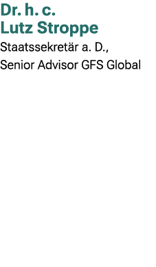 Dr. h. c. Lutz Stroppe Staatssekret r a. D., Senior Advisor GFS Global 