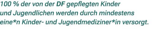 100 % der von der DF gepflegten Kinder und Jugendlichen werden durch mindestens eine*n Kinder und Jugendmediziner*in ...