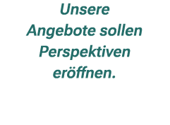 Unsere Angebote sollen Perspektiven er ffnen. 