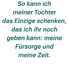 So kann ich meiner Tochter das Einzige schenken, das ich ihr noch geben kann: meine F rsorge und meine Zeit. 