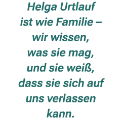 Helga Urtlauf ist wie Familie – wir wissen, was sie mag, und sie wei , dass sie sich auf uns verlassen kann. 