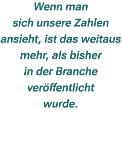 Wenn man sich unsere Zahlen ansieht, ist das weitaus mehr, als bisher in der Branche ver ffentlicht wurde.