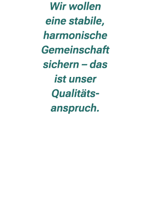 Wir wollen eine stabile, harmonische Gemeinschaft sichern – das ist unser Qualit ts anspruch.