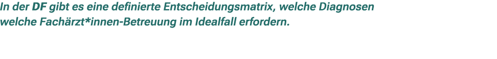 In der DF gibt es eine definierte Entscheidungsmatrix, welche Diagnosen welche Fach rzt*innen Betreuung im Idealfall ...