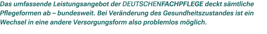 Das umfassende Leistungsangebot der DEUTSCHENFACHPFLEGE deckt s mtliche Pflegeformen ab – bundesweit. Bei Ver nderung...